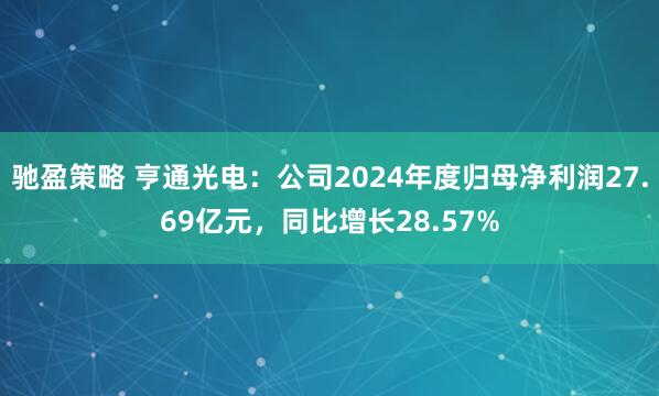 驰盈策略 亨通光电：公司2024年度归母净利润27.69亿元，同比增长28.57%