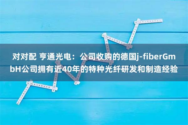 对对配 亨通光电：公司收购的德国j-fiberGmbH公司拥有近40年的特种光纤研发和制造经验