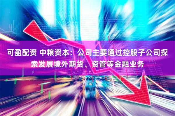 可盈配资 中粮资本：公司主要通过控股子公司探索发展境外期货、资管等金融业务
