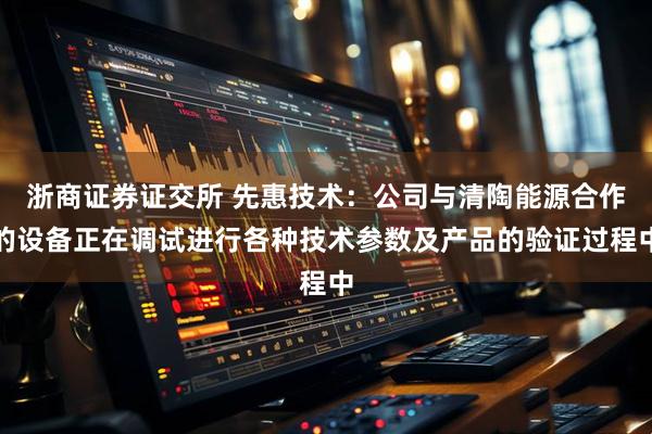 浙商证券证交所 先惠技术：公司与清陶能源合作的设备正在调试进行各种技术参数及产品的验证过程中