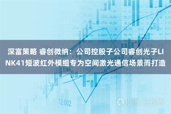 深富策略 睿创微纳：公司控股子公司睿创光子LINK41短波红外模组专为空间激光通信场景而打造