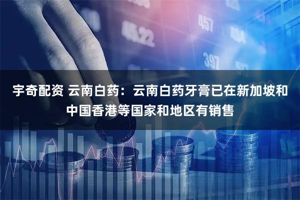 宇奇配资 云南白药：云南白药牙膏已在新加坡和中国香港等国家和地区有销售