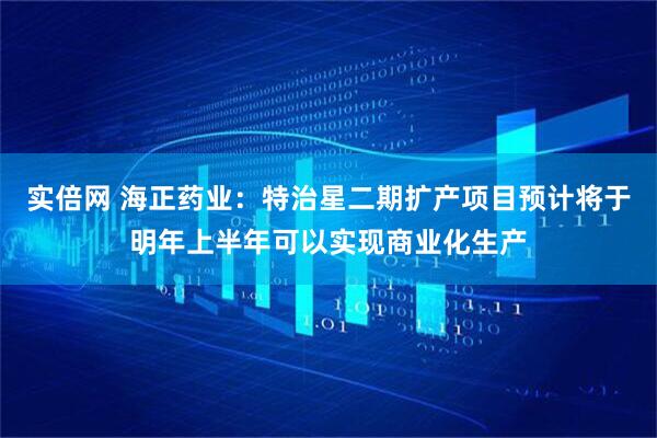 实倍网 海正药业：特治星二期扩产项目预计将于明年上半年可以实现商业化生产