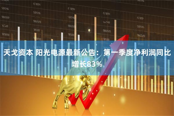 天戈资本 阳光电源最新公告：第一季度净利润同比增长83%