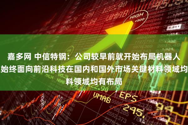 嘉多网 中信特钢：公司较早前就开始布局机器人产业链始终面向前沿科技在国内和国外市场关键材料领域均有布局