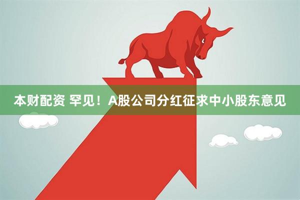 本财配资 罕见！A股公司分红征求中小股东意见