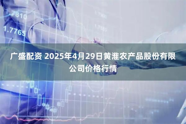 广盛配资 2025年4月29日黄淮农产品股份有限公司价格行情
