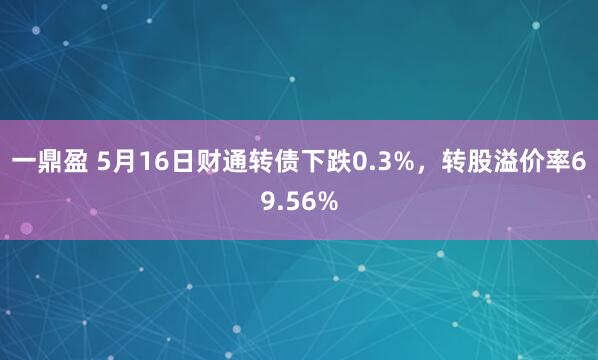 一鼎盈 5月16日财通转债下跌0.3%，转股溢价率69.56%