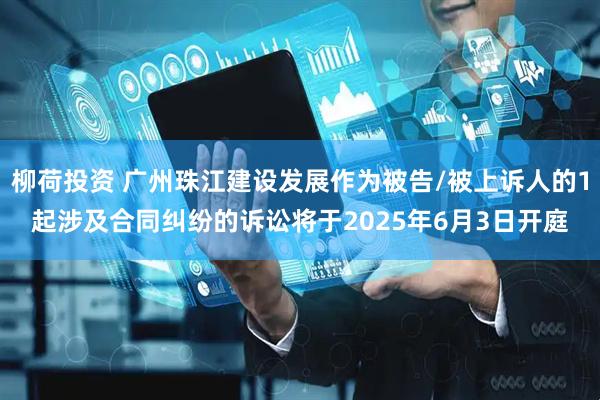 柳荷投资 广州珠江建设发展作为被告/被上诉人的1起涉及合同纠纷的诉讼将于2025年6月3日开庭