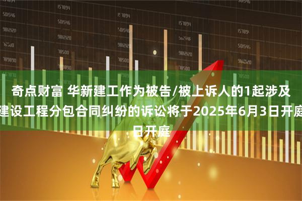 奇点财富 华新建工作为被告/被上诉人的1起涉及建设工程分包合同纠纷的诉讼将于2025年6月3日开庭