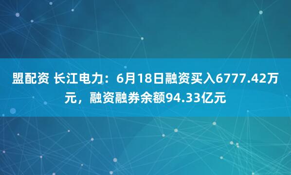 盟配资 长江电力：6月18日融资买入6777.42万元，融资融券余额94.33亿元