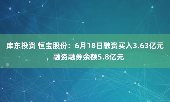 库东投资 恒宝股份：6月18日融资买入3.63亿元，融资融券余额5.8亿元