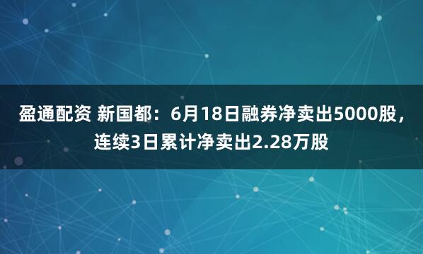 盈通配资 新国都：6月18日融券净卖出5000股，连续3日累计净卖出2.28万股