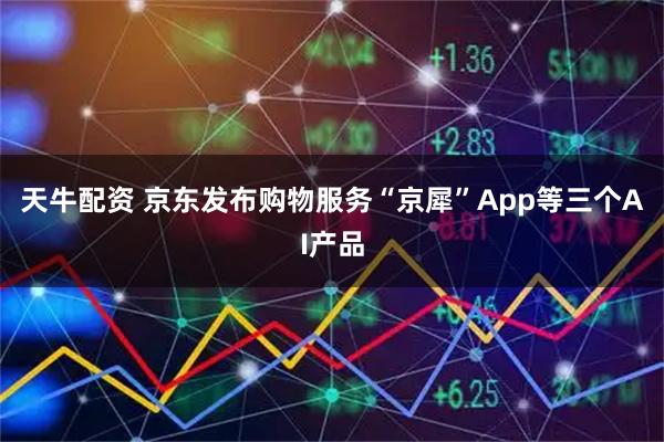 天牛配资 京东发布购物服务“京犀”App等三个AI产品