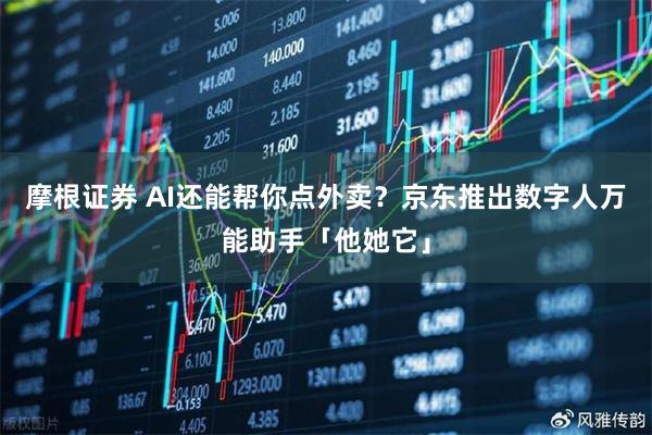 摩根证券 AI还能帮你点外卖？京东推出数字人万能助手「他她它」