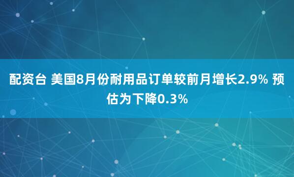 配资台 美国8月份耐用品订单较前月增长2.9% 预估为下降0.3%