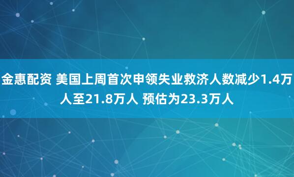 金惠配资 美国上周首次申领失业救济人数减少1.4万人至21.8万人 预估为23.3万人