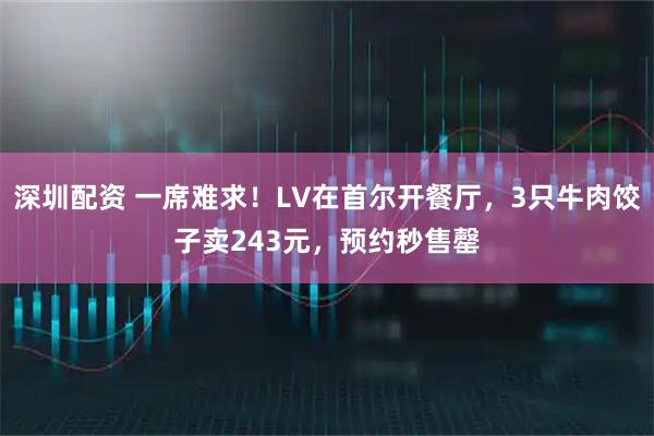 深圳配资 一席难求！LV在首尔开餐厅，3只牛肉饺子卖243元，预约秒售罄