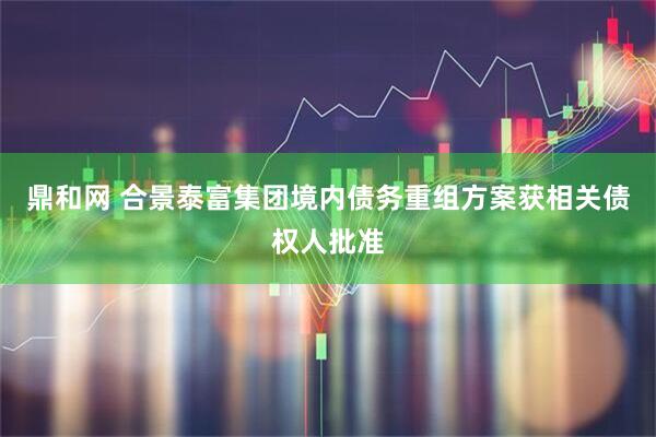 鼎和网 合景泰富集团境内债务重组方案获相关债权人批准