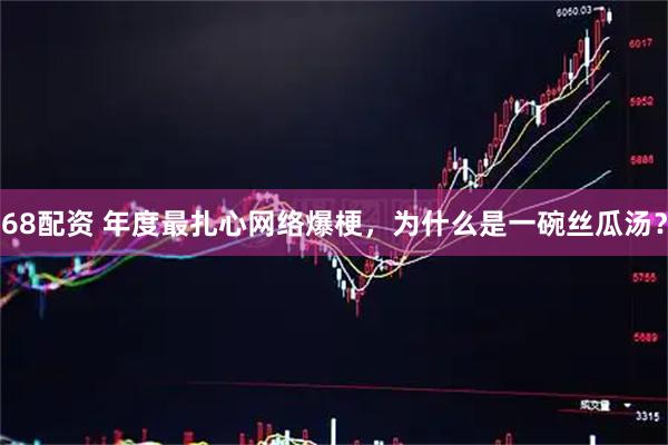 68配资 年度最扎心网络爆梗，为什么是一碗丝瓜汤？