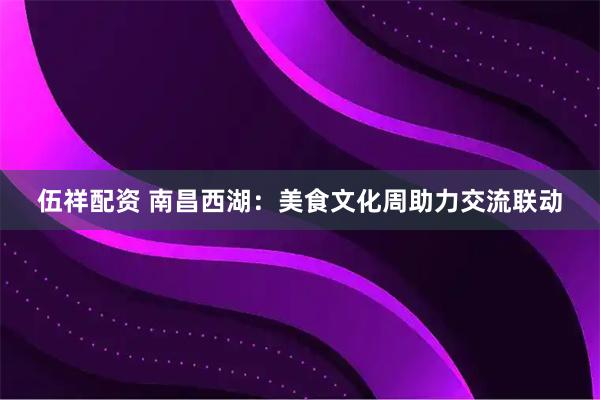 伍祥配资 南昌西湖：美食文化周助力交流联动