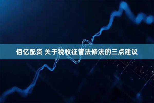 佰亿配资 关于税收征管法修法的三点建议