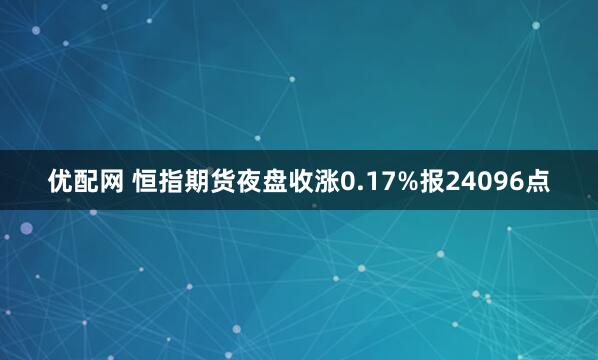 优配网 恒指期货夜盘收涨0.17%报24096点