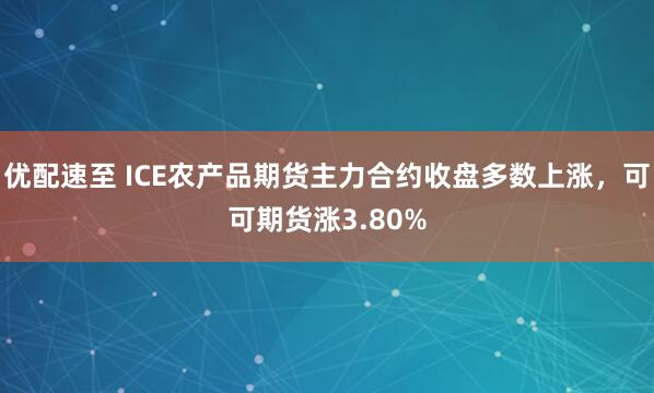 优配速至 ICE农产品期货主力合约收盘多数上涨，可可期货涨3.80%