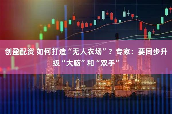 创盈配资 如何打造“无人农场”?专家:要同步升级“大脑”和“双手”