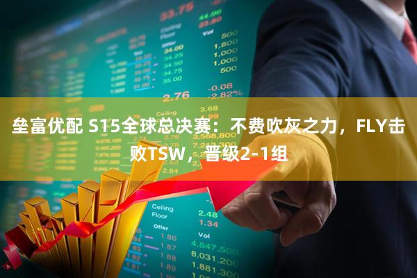垒富优配 S15全球总决赛:不费吹灰之力,FLY击败TSW,晋级2-1组