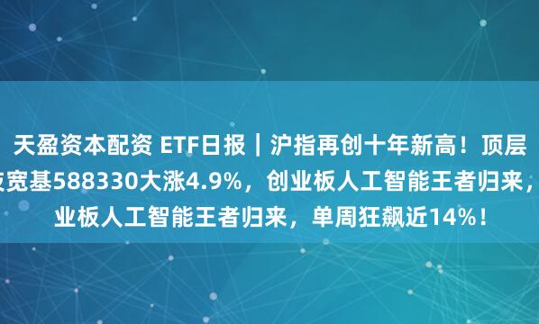 天盈资本配资 ETF日报｜沪指再创十年新高！顶层重磅部署，硬科技宽基588330大涨4.9%，创业板人工智能王者归来，单周狂飙近14%！
