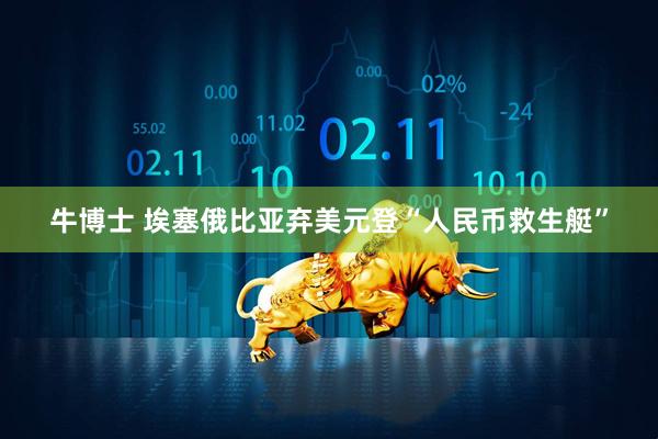 牛博士 埃塞俄比亚弃美元登“人民币救生艇”