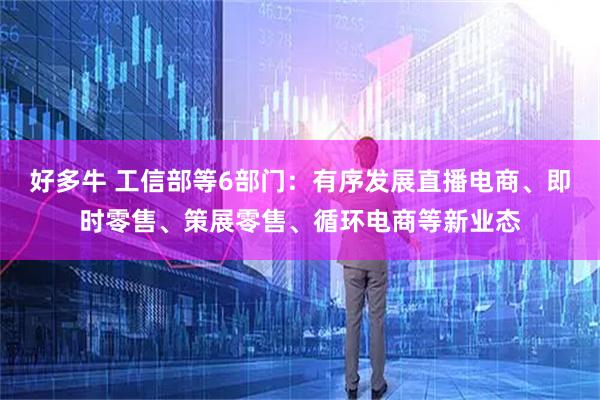 好多牛 工信部等6部门：有序发展直播电商、即时零售、策展零售、循环电商等新业态
