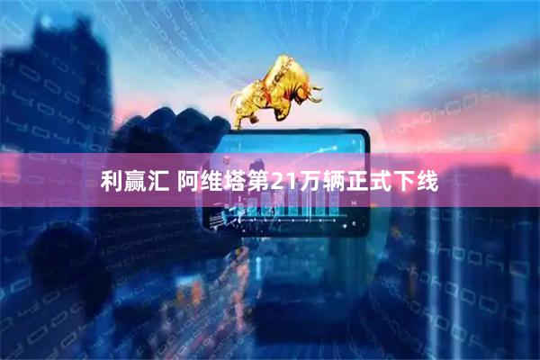 利赢汇 阿维塔第21万辆正式下线
