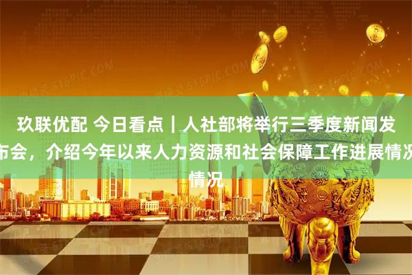 玖联优配 今日看点|人社部将举行三季度新闻发布会,介绍今年以来人力资源和社会保障工作进展情况
