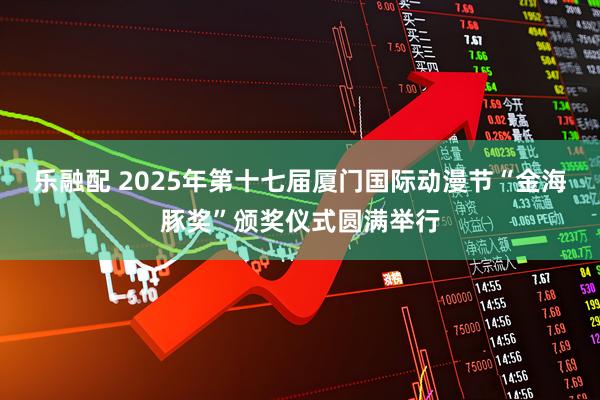 乐融配 2025年第十七届厦门国际动漫节“金海豚奖”颁奖仪式圆满举行
