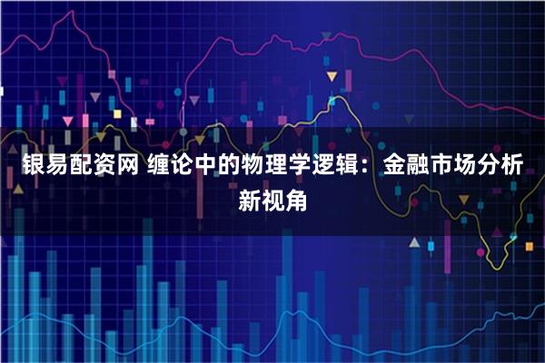 银易配资网 缠论中的物理学逻辑:金融市场分析新视角