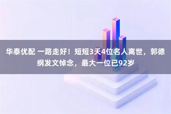 华泰优配 一路走好!短短3天4位名人离世,郭德纲发文悼念,最大一位已92岁