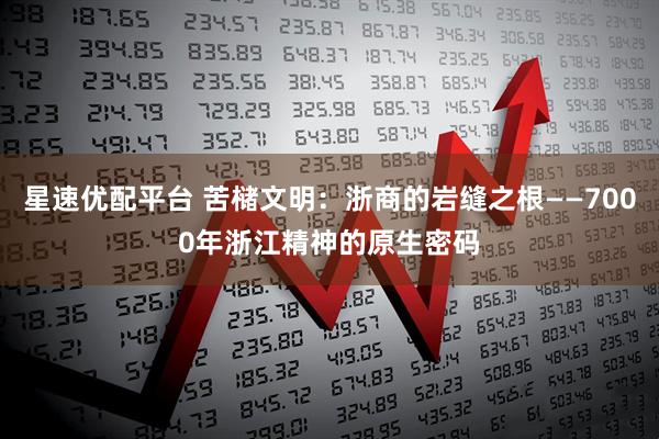 星速优配平台 苦槠文明:浙商的岩缝之根——7000年浙江精神的原生密码