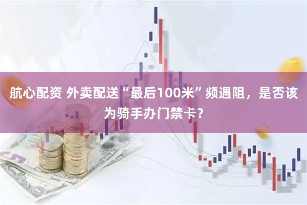 航心配资 外卖配送“最后100米”频遇阻,是否该为骑手办门禁卡?