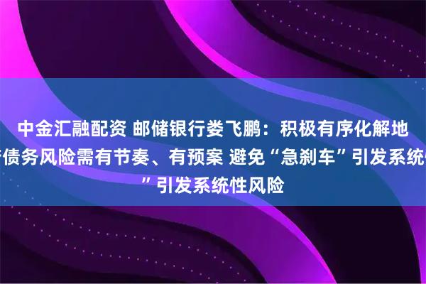 中金汇融配资 邮储银行娄飞鹏:积极有序化解地方政府债务风险需有节奏、有预案 避免“急刹车”引发系统性风险