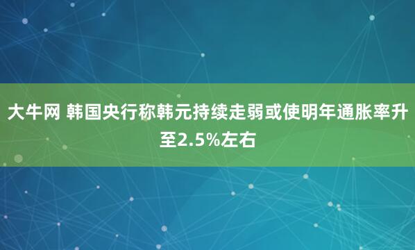大牛网 韩国央行称韩元持续走弱或使明年通胀率升至2.5%左右