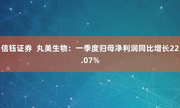 信钰证券  丸美生物：一季度归母净利润同比增长22.07%