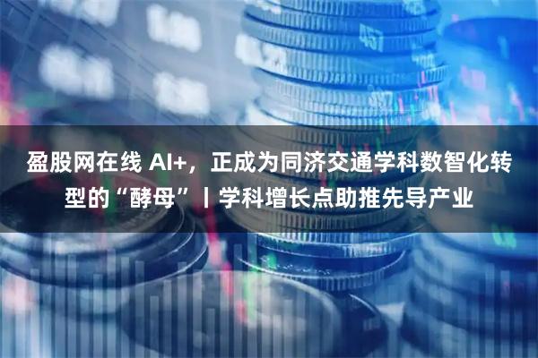 盈股网在线 AI+，正成为同济交通学科数智化转型的“酵母”丨学科增长点助推先导产业