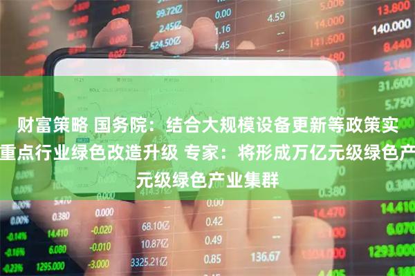 财富策略 国务院：结合大规模设备更新等政策实施加快重点行业绿色改造升级 专家：将形成万亿元级绿色产业集群