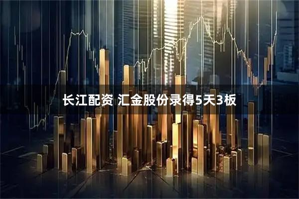 长江配资 汇金股份录得5天3板