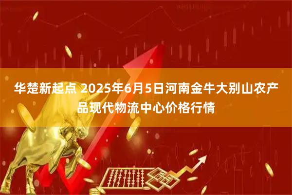 华楚新起点 2025年6月5日河南金牛大别山农产品现代物流中心价格行情