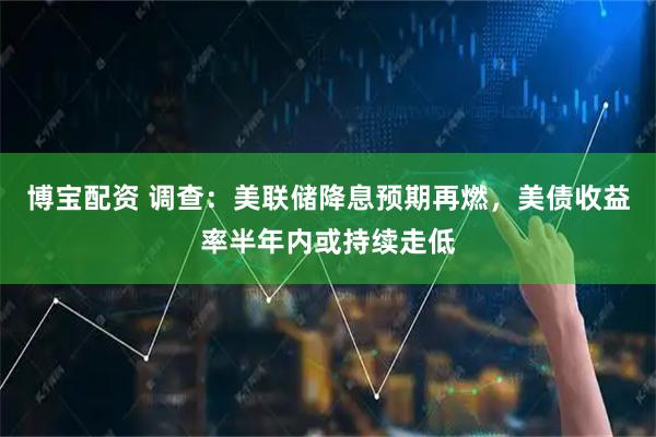 博宝配资 调查：美联储降息预期再燃，美债收益率半年内或持续走低