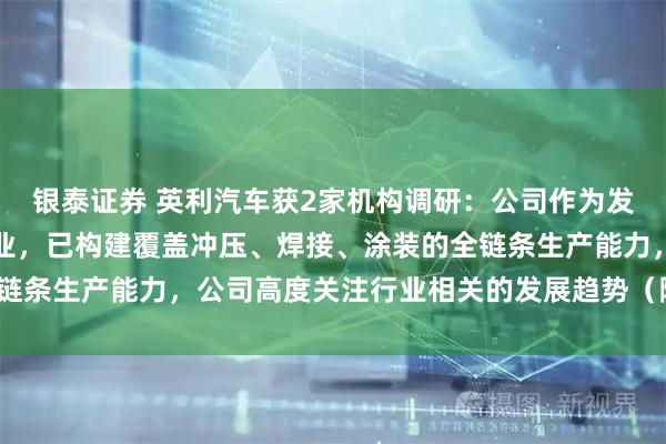 银泰证券 英利汽车获2家机构调研:公司作为发展多年的汽车零部件企业,已构建覆盖冲压、焊接、涂装的全链条生产能力,公司高度关注行业相关的发展趋势(附调研问答)