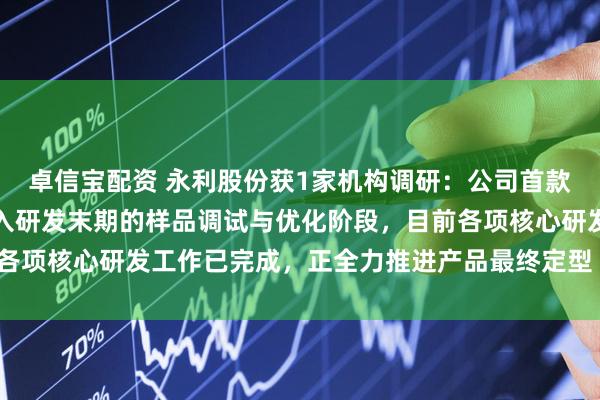 卓信宝配资 永利股份获1家机构调研:公司首款智能宠物电器产品已进入研发末期的样品调试与优化阶段,目前各项核心研发工作已完成,正全力推进产品最终定型(附调研问答)